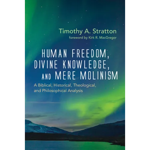 Human Freedom, Divine Knowledge, and Mere Molinism: A Biblical, Historical, Theological, and Philosophical Analysis - Hardcover