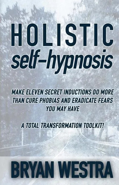 Holistic Self-Hypnosis: Make Eleven Secret Inductions Do More Than Cure Phobias And Eradicate Fears You May Have A Total Transformation Toolki - Paperback