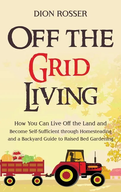 Off the Grid Living: How You Can Live Off the Land and Become Self-Sufficient through Homesteading and a Backyard Guide to Raised Bed Gardening - Hardcover