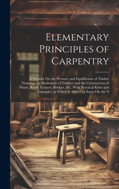 Elementary Principles of Carpentry: A Treatise On the Pressure and Equilibrium of Timber Framing; the Resistance of Timber; and the Construction of Fl - Hardcover