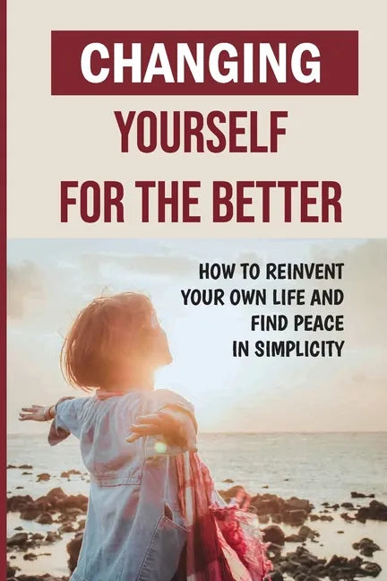 Changing Yourself For The Better: How To Reinvent Your Own Life And Find Peace In Simplicity: How To Reinvent Yourself Physically - Paperback