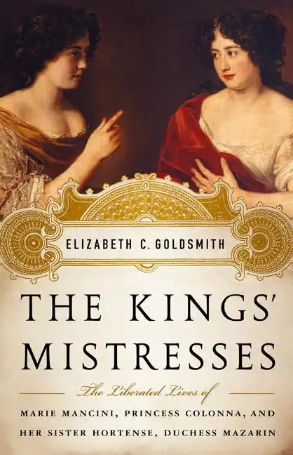 The Kings' Mistresses: The Liberated Lives of Marie Mancini, Princess Colonna, and Her Sister Hortense, Duchess Mazarin - Hardcover