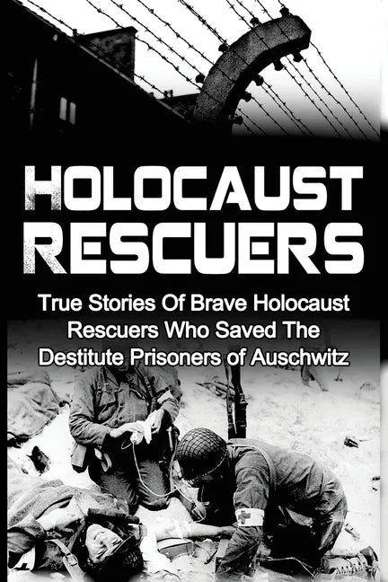 Holocaust Rescuers: True Stories Of Brave Holocaust Rescuers Who Saved The Destitute Prisoners Of Auschwitz - Paperback