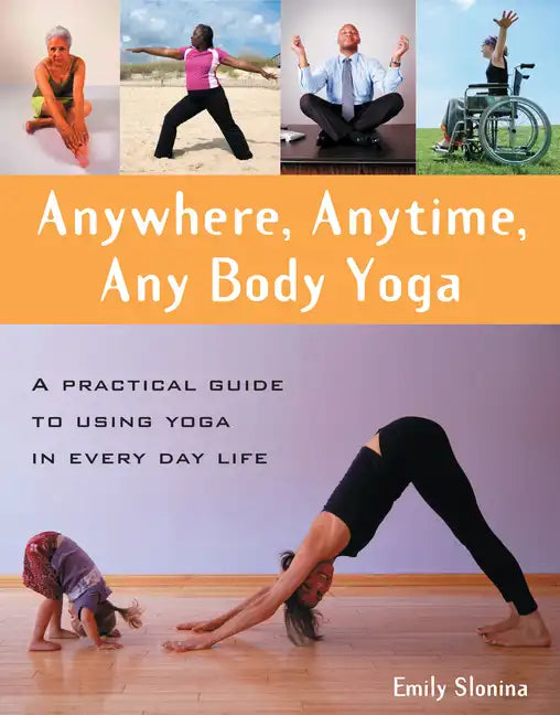 Anywhere, Anytime, Any Body Yoga: A Practical Guide to Using Yoga in Everyday Life - Paperback