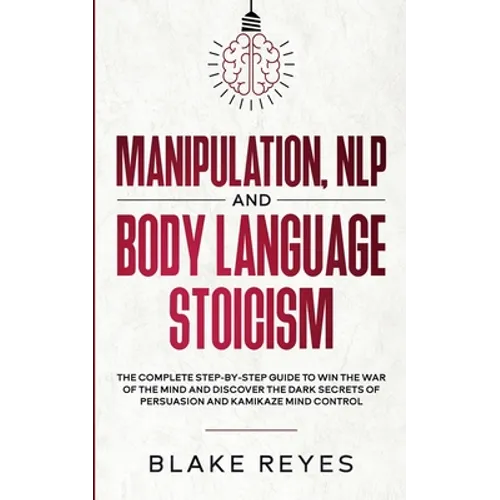 Manipulation, NLP and Body Language Stoicism: The Complete Step-by-Step Guide to Win the War of the Mind and Discover the Dark Secrets of Persuasion a - Paperback