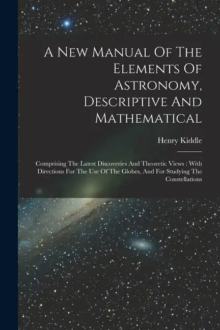 A New Manual Of The Elements Of Astronomy, Descriptive And Mathematical: Comprising The Latest Discoveries And Theoretic Views: With Directions For Th - Paperback