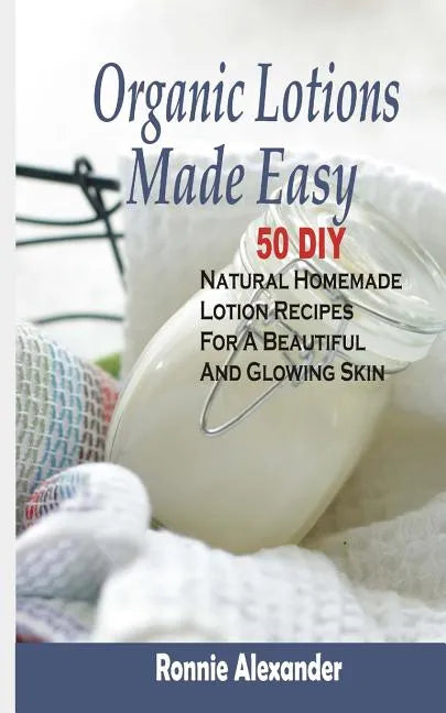 Organic Lotions Made Easy: 50 DIY Natural Homemade Lotion Recipes For A Beautiful And Glowing Skin - Paperback