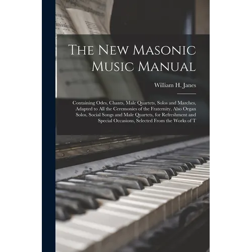 The New Masonic Music Manual: Containing Odes, Chants, Male Quartets, Solos and Marches, Adapted to All the Ceremonies of the Fraternity, Also Organ - Paperback