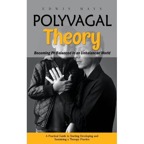 Polyvagal Theory: Becoming Ph Balanced in an Unbalanced World (A Practical Guide to Starting Developing and Sustaining a Therapy Practic - Paperback