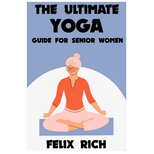 The Ultimate Yoga Guide for Senior Women: A Gentle Approach to Yoga for Senior Women: Mind, Body and Spirit - Paperback