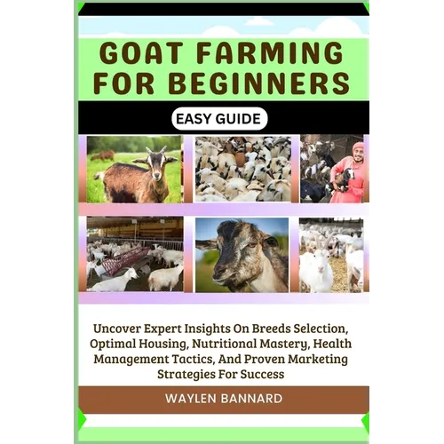 Goat Farming for Beginners Easy Guide: Uncover Expert Insights On Breeds Selection, Optimal Housing, Nutritional Mastery, Health Management Tactics, A - Paperback