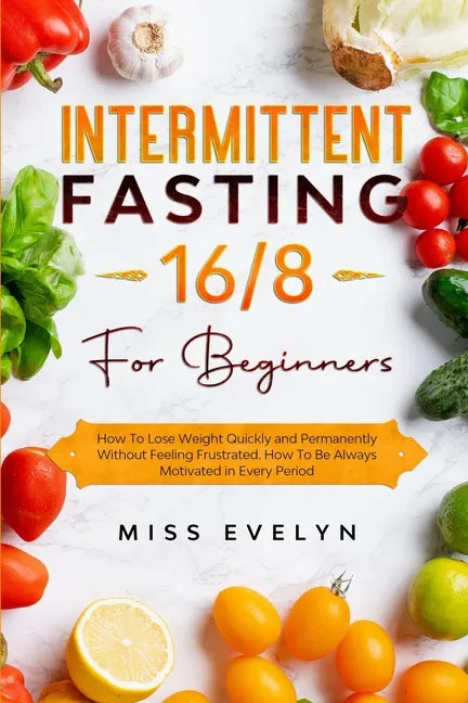 Intermittent Fasting 16/8: For Beginners. How To Lose Weight Quickly and Permanently Without Feeling Frustrated. How To Be Always Motivated in Ev - Paperback