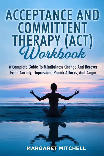 Acceptance and Committent Therapy (Act) Workbook: A Complete Guide to Mindfulness Change and Recover from Anxiety, Depression, Panick Attacks, and Ang - Paperback