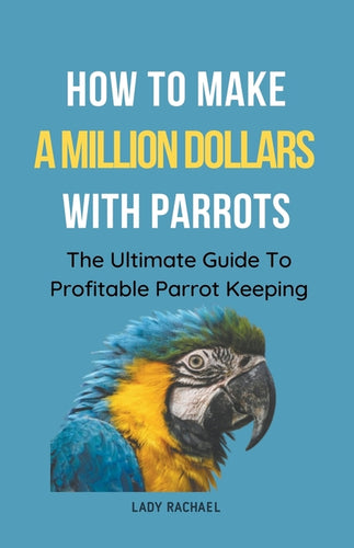 How To Make A Million Dollars With Parrots: The Ultimate Guide To Profitable Parrot Keeping - Paperback