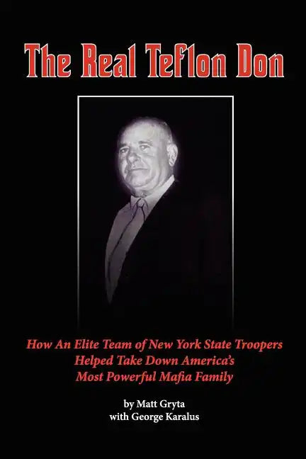 The Real Teflon Don: How An Elite Team of New York State Troopers Helped Take Down America's Most Powerful Mafia Family - Paperback