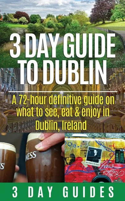 3 Day Guide to Dublin: A 72-hour Definitive Guide on What to See, Eat and Enjoy in Dublin, Ireland - Paperback