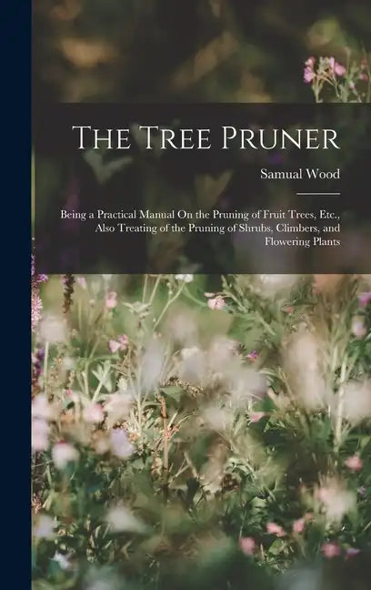 The Tree Pruner: Being a Practical Manual On the Pruning of Fruit Trees, Etc., Also Treating of the Pruning of Shrubs, Climbers, and Flowering Plants - Hardcover