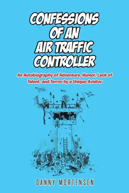 Confessions of an Air Traffic Controller: An Autobiography of Adventure, Humor, Lack of Talent, and Terror by a Unique Aviator - Paperback