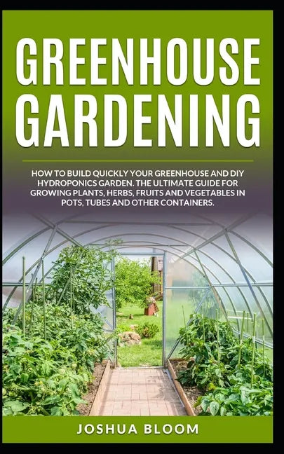 Greenhouse Gardening: How to Build Quickly your Greenhouse and Diy Hydroponics Garden. The Ultimate guide for Growing Plants, Herbs, Fruits - Paperback