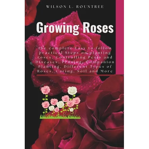 Growing Roses: the complete Easy to follow practical Steps on planting roses, Controlling Pests and Diseases, Pruning, Companion Plan - Paperback