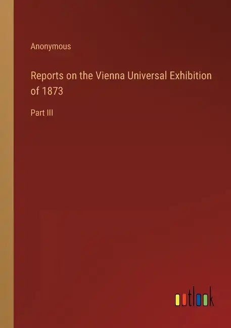 Reports on the Vienna Universal Exhibition of 1873: Part III - Paperback