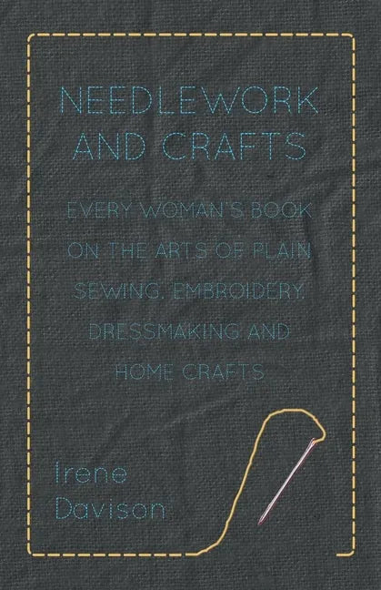 Needlework and Crafts - Every Woman's Book on the Arts of Plain Sewing, Embroidery, Dressmaking and Home Crafts - Paperback
