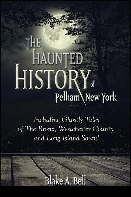 The Haunted History of Pelham, New York: Including Ghostly Tales of The Bronx, Westchester County, and Long Island Sound - Paperback