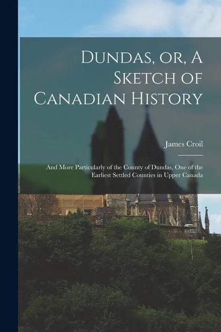 Dundas, or, A Sketch of Canadian History [microform]: and More Particularly of the County of Dundas, One of the Earliest Settled Counties in Upper Can - Paperback