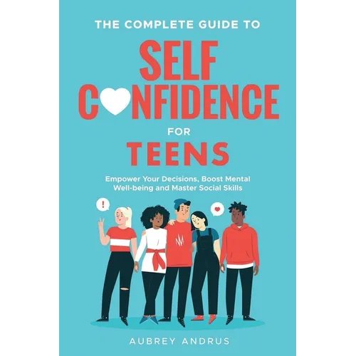 The Complete Guide to Self Confidence for Teens: Empower Your Decisions, Boost Mental Well-being and Master Social Skills - Paperback