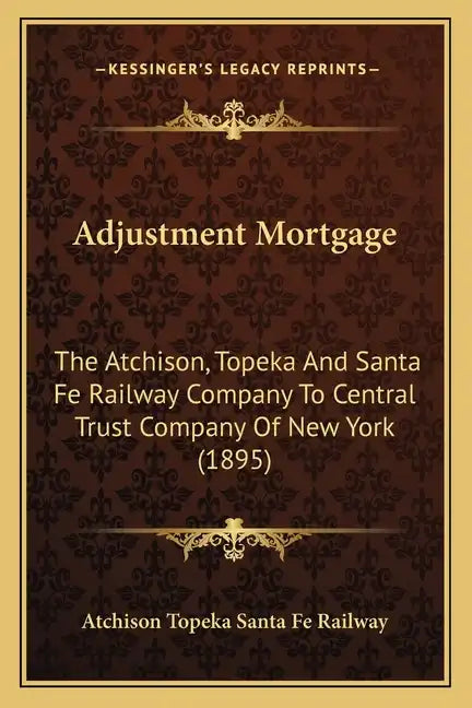 Adjustment Mortgage: The Atchison, Topeka And Santa Fe Railway Company To Central Trust Company Of New York (1895) - Paperback