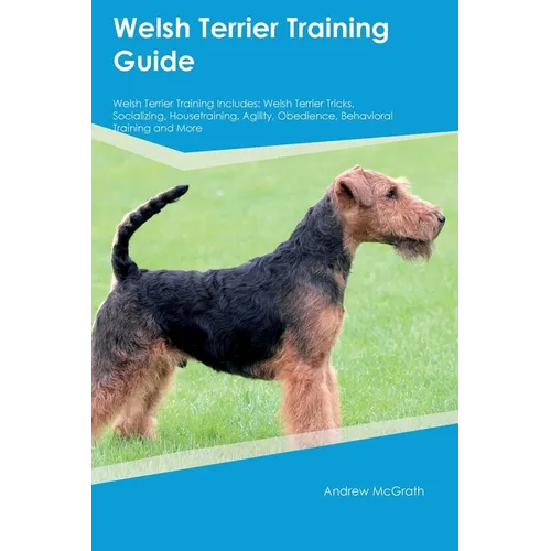 Welsh Terrier Training Guide Welsh Terrier Training Includes: Welsh Terrier Tricks, Socializing, Housetraining, Agility, Obedience, Behavioral Trainin - Paperback