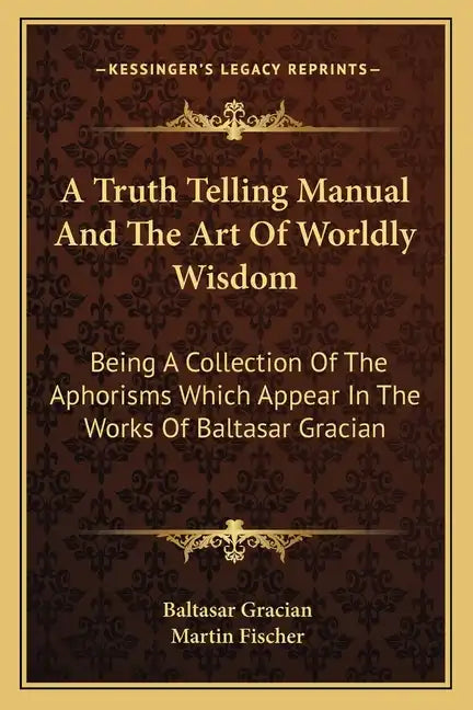 A Truth Telling Manual and the Art of Worldly Wisdom: Being a Collection of the Aphorisms Which Appear in the Works of Baltasar Gracian - Paperback