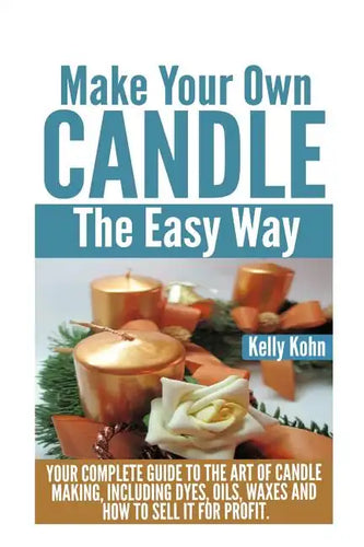 Make Your Own Candle the Easy Way: Your Complete Guide to the Art of Candle Making, Including Dyes, Oils, Waxes and How to Sell It for Profit - Paperback