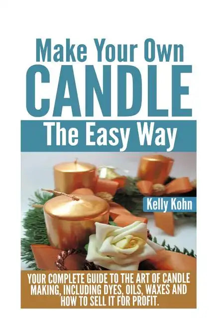 Make Your Own Candle the Easy Way: Your Complete Guide to the Art of Candle Making, Including Dyes, Oils, Waxes and How to Sell It for Profit - Paperback