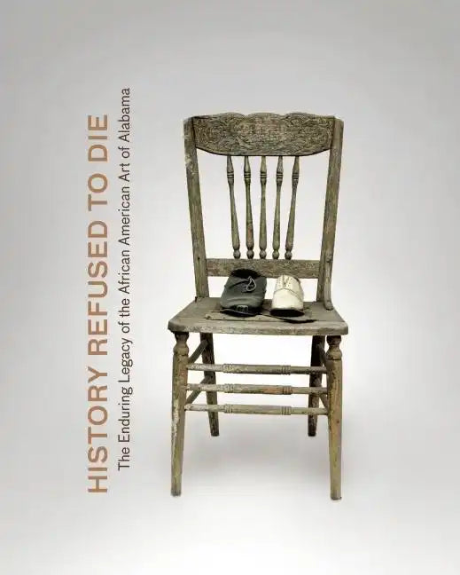 History Refused to Die: The Enduring Legacy of African American Art in Alabama - Hardcover