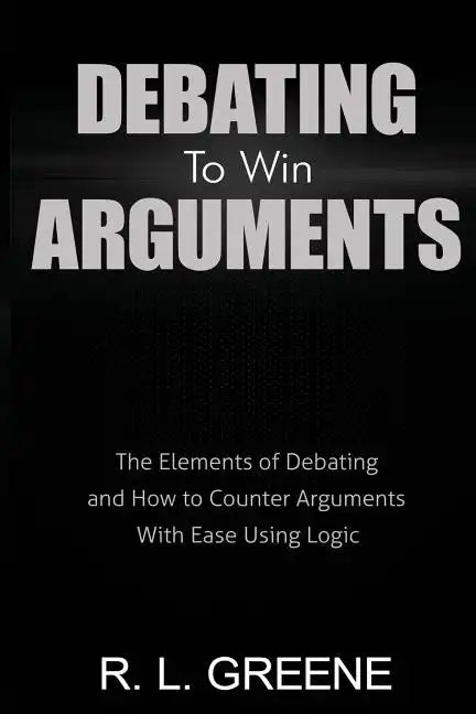Debating to Win Arguments: The Elements of Debating and How to Counter Arguments with Ease Using Logic - Paperback