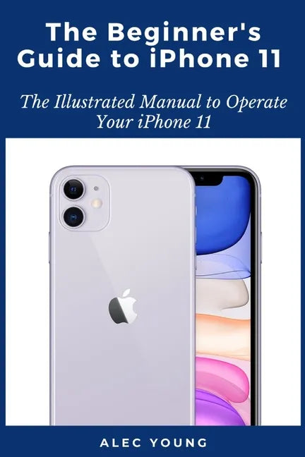 The Beginner's Guide to iPhone 11: The Illustrated Manual to Operate Your iPhone 11 - Paperback