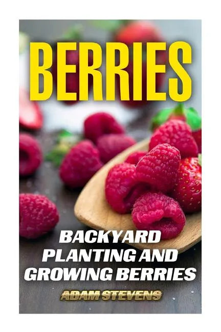 Berries: Backyard Planting and Growing Berries: (Berries Growing, Berries Gardening) - Paperback