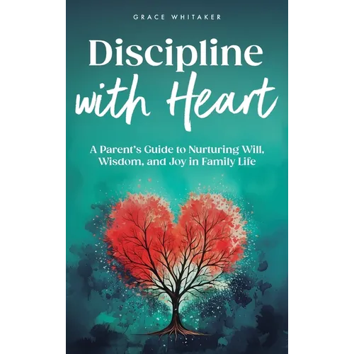 Discipline With Heart: A Parent's Guide to Nurturing Will, Wisdom, and Joy in Family Life - Hardcover