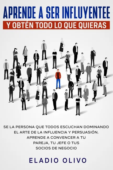 Aprende a ser influyente y obtén todo lo que quieras: Se la persona que todos escuchan dominando el arte de la influencia y persuasión. Aprende a conv - Paperback