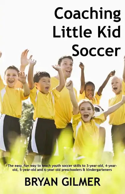 Coaching Little Kid Soccer: The easy, fun way to teach youth soccer skills to 3-year-old, 4-year-old, 5-year-old and 6-year-old preschoolers & kin - Paperback