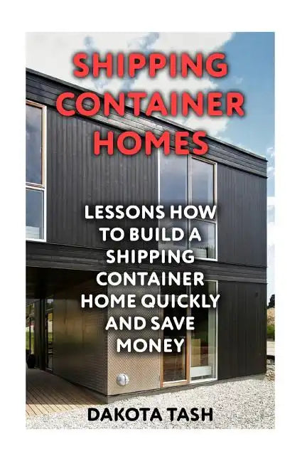 Shipping Container Homes: Lessons How to Build a Shipping Container Home Quickly and Save Money - Paperback