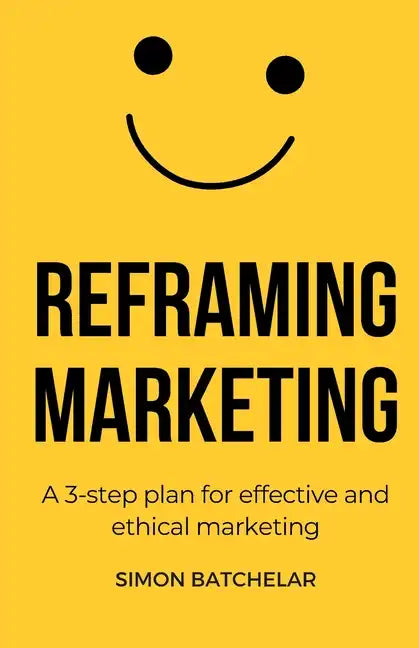 Reframing Marketing: A 3-step plan for effective and ethical marketing - Paperback