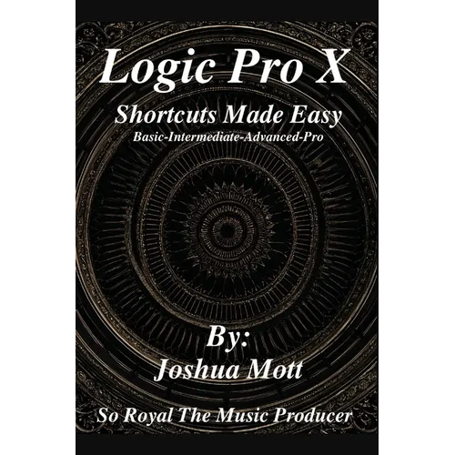 Logic Pro X Shortcuts Made Easy: From Basics to Mastery: The Essential Shortcuts Every Producer Needs