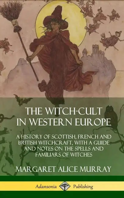 The Witch-cult in Western Europe: A History of Scottish, French and British Witchcraft, with A Guide and Notes on the Spells and Familiars of Witches - Hardcover