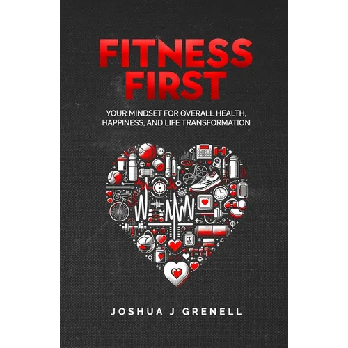 Fitness First: Your Mindset For Overall Health, Happiness, And Life Transformation - Paperback