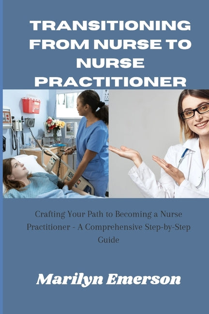 Transitioning from Nurse to Nurse Practitioner: crafting Your Path to Become a Nurse Practisioner-A Comprehensive Step-by-step Guide - Paperback