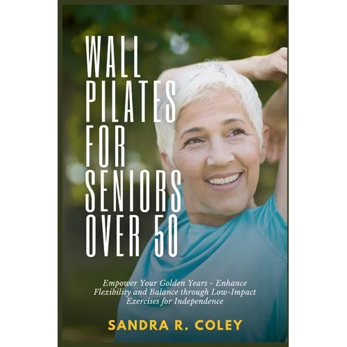 Wall Pilates for Seniors Over 50: Empower Your Golden Years - Enhance Flexibility and Balance through Low-Impact Exercises for Independence - Paperback
