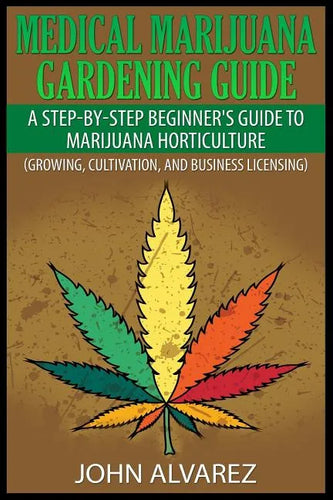 Medical Marijuana Gardening Guide: A Step-By-Step Beginner's Guide to Marijuana Horticulture (Growing, Cultivation, and Business Licensing) - Paperback