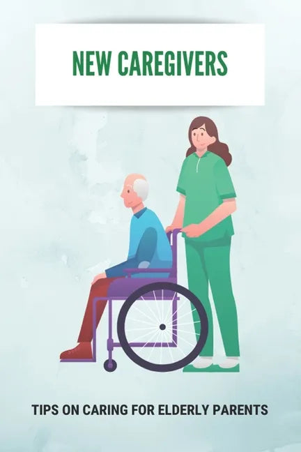 New Caregivers: Tips On Caring For Elderly Parents: Way To Take Care Of Senior - Paperback